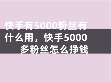 快手有5000粉絲有什么用，快手5000多粉絲怎么掙錢