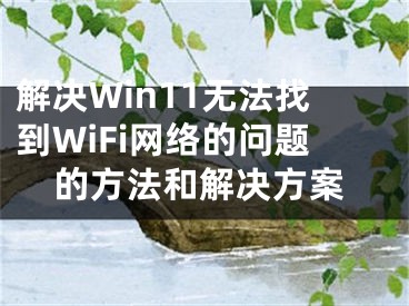 解決Win11無(wú)法找到WiFi網(wǎng)絡(luò)的問(wèn)題的方法和解決方案