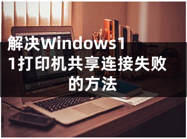 解決Windows11打印機(jī)共享連接失敗的方法