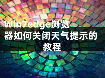 Win7edge瀏覽器如何關(guān)閉天氣提示的教程