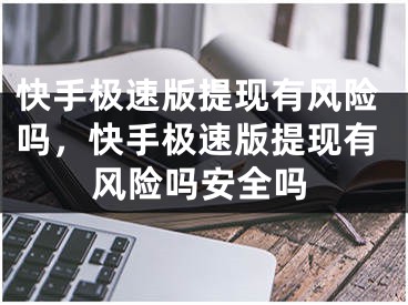 快手極速版提現(xiàn)有風(fēng)險(xiǎn)嗎，快手極速版提現(xiàn)有風(fēng)險(xiǎn)嗎安全嗎