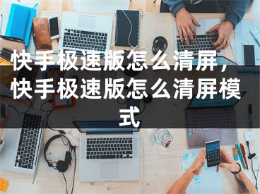 快手極速版怎么清屏，快手極速版怎么清屏模式