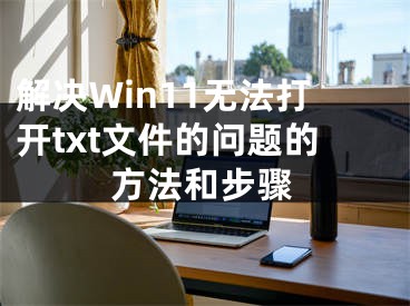 解決Win11無(wú)法打開(kāi)txt文件的問(wèn)題的方法和步驟