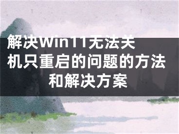 解決Win11無法關(guān)機只重啟的問題的方法和解決方案