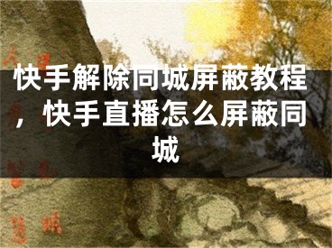 快手解除同城屏蔽教程，快手直播怎么屏蔽同城