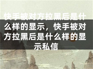 快手被對方拉黑后是什么樣的顯示，快手被對方拉黑后是什么樣的顯示私信