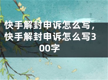 快手解封申訴怎么寫，快手解封申訴怎么寫300字