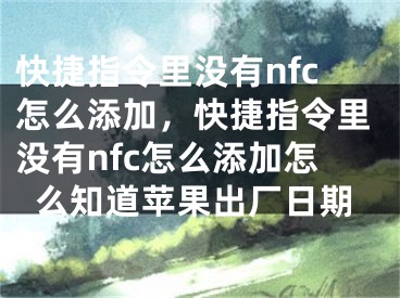 快捷指令里沒有nfc怎么添加，快捷指令里沒有nfc怎么添加怎么知道蘋果出廠日期