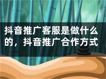 抖音推廣客服是做什么的，抖音推廣合作方式