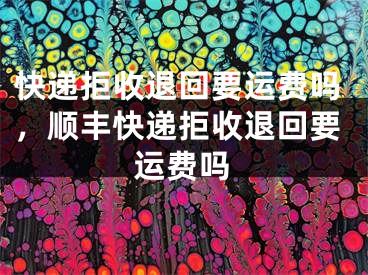 快遞拒收退回要運費嗎，順豐快遞拒收退回要運費嗎