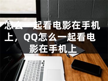 怎么一起看電影在手機(jī)上，QQ怎么一起看電影在手機(jī)上