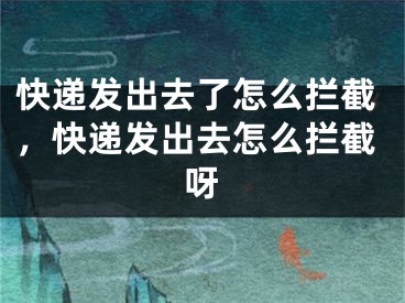 快遞發(fā)出去了怎么攔截，快遞發(fā)出去怎么攔截呀