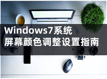 Windows7系統(tǒng)屏幕顏色調(diào)整設(shè)置指南