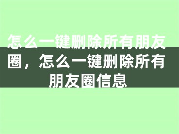 怎么一鍵刪除所有朋友圈，怎么一鍵刪除所有朋友圈信息