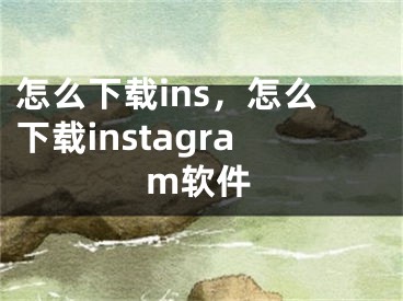 怎么下載ins，怎么下載instagram軟件