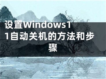 設(shè)置Windows11自動(dòng)關(guān)機(jī)的方法和步驟