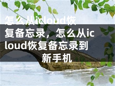 怎么從icloud恢復(fù)備忘錄，怎么從icloud恢復(fù)備忘錄到新手機(jī)