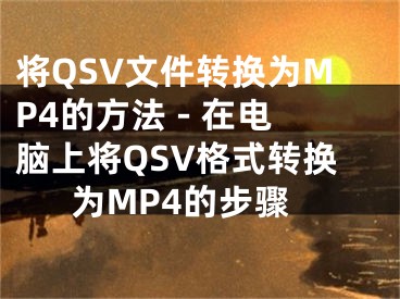 將QSV文件轉(zhuǎn)換為MP4的方法 - 在電腦上將QSV格式轉(zhuǎn)換為MP4的步驟