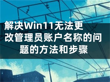 解決Win11無法更改管理員賬戶名稱的問題的方法和步驟