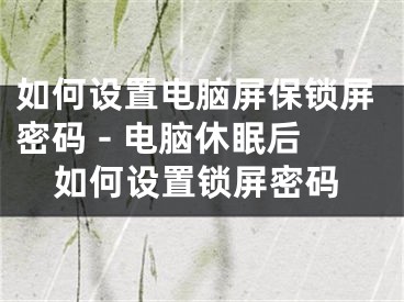 如何設(shè)置電腦屏保鎖屏密碼 - 電腦休眠后如何設(shè)置鎖屏密碼