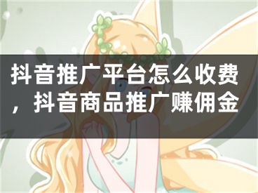 抖音推廣平臺怎么收費(fèi)，抖音商品推廣賺傭金