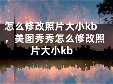 怎么修改照片大小kb，美圖秀秀怎么修改照片大小kb