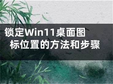 鎖定Win11桌面圖標(biāo)位置的方法和步驟