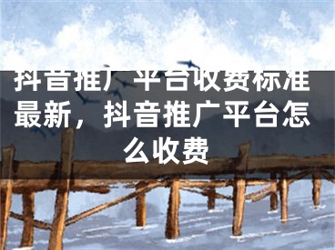 抖音推廣平臺收費標準最新，抖音推廣平臺怎么收費