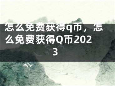 怎么免費(fèi)獲得q幣，怎么免費(fèi)獲得Q幣2023