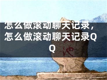 怎么做滾動聊天記錄，怎么做滾動聊天記錄QQ