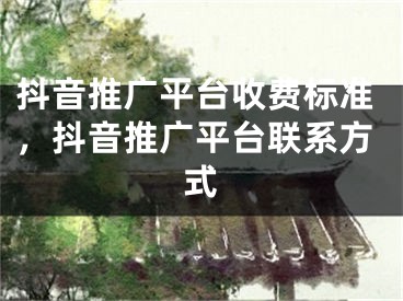 抖音推廣平臺收費(fèi)標(biāo)準(zhǔn)，抖音推廣平臺聯(lián)系方式