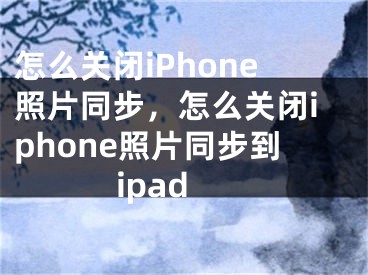 怎么關(guān)閉iPhone照片同步，怎么關(guān)閉iphone照片同步到ipad