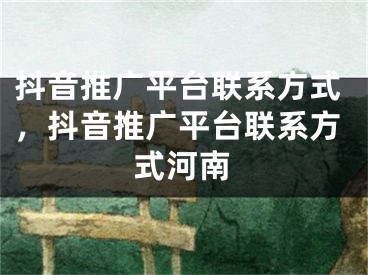 抖音推廣平臺(tái)聯(lián)系方式，抖音推廣平臺(tái)聯(lián)系方式河南