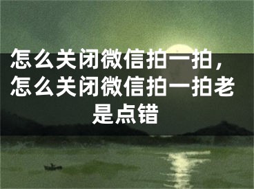 怎么關(guān)閉微信拍一拍，怎么關(guān)閉微信拍一拍老是點(diǎn)錯(cuò)