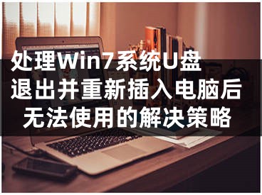 處理Win7系統(tǒng)U盤退出并重新插入電腦后無法使用的解決策略