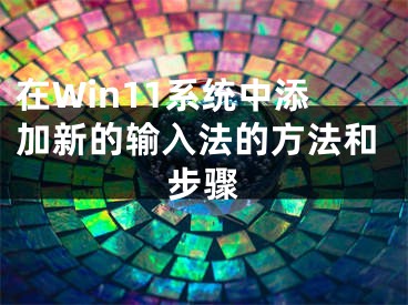 在Win11系統(tǒng)中添加新的輸入法的方法和步驟