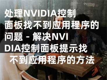 處理NVIDIA控制面板找不到應(yīng)用程序的問(wèn)題 - 解決NVIDIA控制面板提示找不到應(yīng)用程序的方法