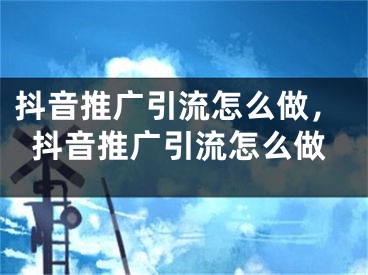 抖音推廣引流怎么做，抖音推廣引流怎么做