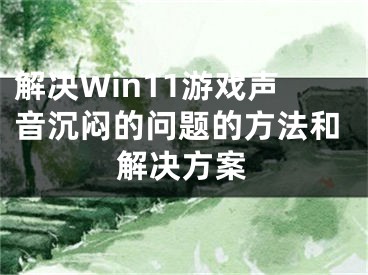 解決Win11游戲聲音沉悶的問(wèn)題的方法和解決方案