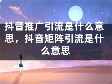 抖音推廣引流是什么意思，抖音矩陣引流是什么意思