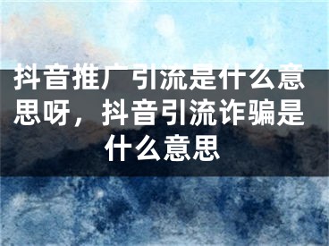 抖音推廣引流是什么意思呀，抖音引流詐騙是什么意思