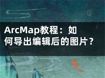 ArcMap教程：如何導(dǎo)出編輯后的圖片？