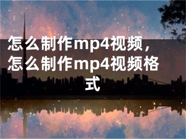 怎么制作mp4視頻，怎么制作mp4視頻格式