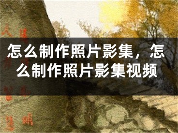 怎么制作照片影集，怎么制作照片影集視頻