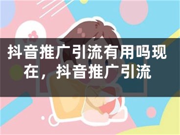 抖音推廣引流有用嗎現(xiàn)在，抖音推廣引流