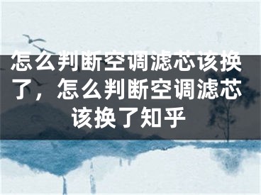 怎么判斷空調(diào)濾芯該換了，怎么判斷空調(diào)濾芯該換了知乎