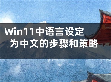 Win11中語言設(shè)定為中文的步驟和策略