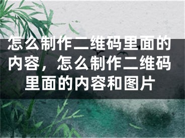 怎么制作二維碼里面的內(nèi)容，怎么制作二維碼里面的內(nèi)容和圖片