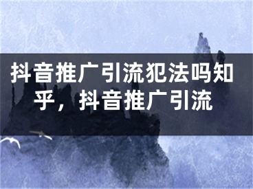 抖音推廣引流犯法嗎知乎，抖音推廣引流