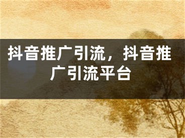 抖音推廣引流，抖音推廣引流平臺